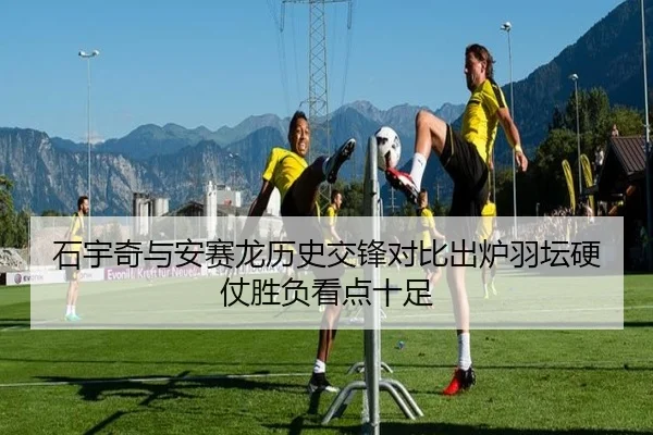 石宇奇与安赛龙历史交锋对比出炉羽坛硬仗胜负看点十足